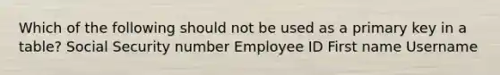 Which of the following should not be used as a primary key in a table? Social Security number Employee ID First name Username