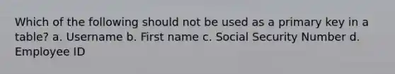 Which of the following should not be used as a primary key in a table? a. Username b. First name c. Social Security Number d. Employee ID