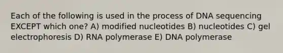 Each of the following is used in the process of DNA sequencing EXCEPT which one? A) modified nucleotides B) nucleotides C) gel electrophoresis D) RNA polymerase E) DNA polymerase