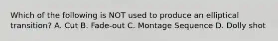 Which of the following is NOT used to produce an elliptical transition? A. Cut B. Fade-out C. Montage Sequence D. Dolly shot