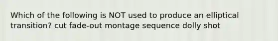 Which of the following is NOT used to produce an elliptical transition? cut fade-out montage sequence dolly shot