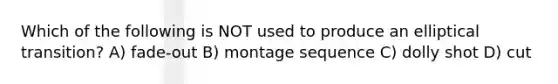 Which of the following is NOT used to produce an elliptical transition? A) fade-out B) montage sequence C) dolly shot D) cut