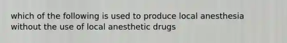 which of the following is used to produce local anesthesia without the use of local anesthetic drugs