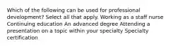 Which of the following can be used for professional development? Select all that apply.​ Working as a staff nurse​ Continuing education An advanced degree​ Attending a presentation on a topic within your specialty​ Specialty certification​