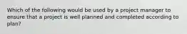 Which of the following would be used by a project manager to ensure that a project is well planned and completed according to plan?