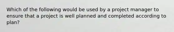 Which of the following would be used by a project manager to ensure that a project is well planned and completed according to plan?