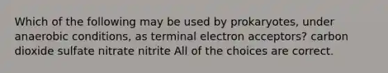 Which of the following may be used by prokaryotes, under anaerobic conditions, as terminal electron acceptors? carbon dioxide sulfate nitrate nitrite All of the choices are correct.