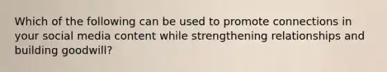 Which of the following can be used to promote connections in your social media content while strengthening relationships and building goodwill?