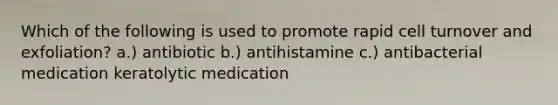 Which of the following is used to promote rapid cell turnover and exfoliation? a.) antibiotic b.) antihistamine c.) antibacterial medication keratolytic medication