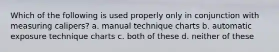 Which of the following is used properly only in conjunction with measuring calipers? a. manual technique charts b. automatic exposure technique charts c. both of these d. neither of these