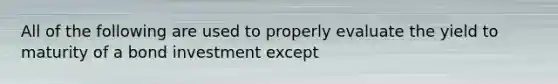 All of the following are used to properly evaluate the yield to maturity of a bond investment except