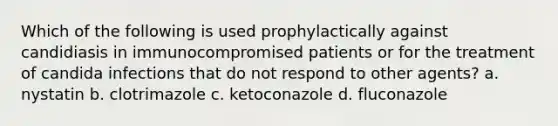 Which of the following is used prophylactically against candidiasis in immunocompromised patients or for the treatment of candida infections that do not respond to other agents? a. nystatin b. clotrimazole c. ketoconazole d. fluconazole