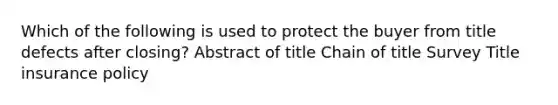 Which of the following is used to protect the buyer from title defects after closing? Abstract of title Chain of title Survey Title insurance policy