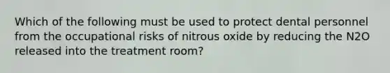 Which of the following must be used to protect dental personnel from the occupational risks of nitrous oxide by reducing the N2O released into the treatment room?