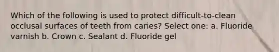 Which of the following is used to protect difficult-to-clean occlusal surfaces of teeth from caries? Select one: a. Fluoride varnish b. Crown c. Sealant d. Fluoride gel