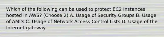 Which of the following can be used to protect EC2 Instances hosted in AWS? (Choose 2) A. Usage of Security Groups B. Usage of AMI's C. Usage of Network Access Control Lists D. Usage of the Internet gateway