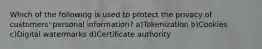 Which of the following is used to protect the privacy of customers' personal information? a)Tokenization b)Cookies c)Digital watermarks d)Certificate authority