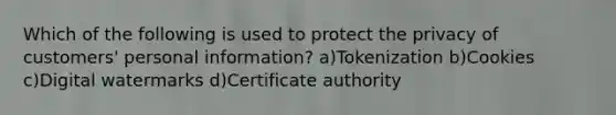 Which of the following is used to protect the privacy of customers' personal information? a)Tokenization b)Cookies c)Digital watermarks d)Certificate authority