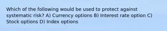 Which of the following would be used to protect against systematic risk? A) Currency options B) Interest rate option C) Stock options D) Index options