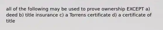 all of the following may be used to prove ownership EXCEPT a) deed b) title insurance c) a Torrens certificate d) a certificate of title