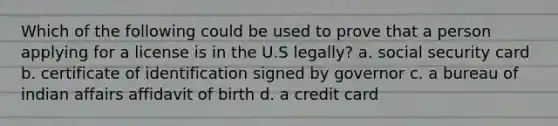 Which of the following could be used to prove that a person applying for a license is in the U.S legally? a. social security card b. certificate of identification signed by governor c. a bureau of indian affairs affidavit of birth d. a credit card