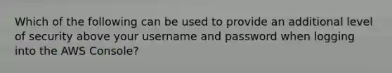 Which of the following can be used to provide an additional level of security above your username and password when logging into the AWS Console?