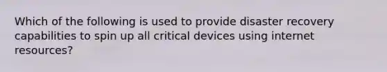 Which of the following is used to provide disaster recovery capabilities to spin up all critical devices using internet resources?