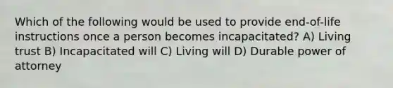 Which of the following would be used to provide end-of-life instructions once a person becomes incapacitated? A) Living trust B) Incapacitated will C) Living will D) Durable power of attorney