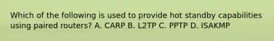 Which of the following is used to provide hot standby capabilities using paired routers? A. CARP B. L2TP C. PPTP D. ISAKMP