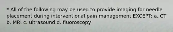 * All of the following may be used to provide imaging for needle placement during interventional pain management EXCEPT: a. CT b. MRI c. ultrasound d. fluoroscopy