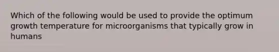 Which of the following would be used to provide the optimum growth temperature for microorganisms that typically grow in humans