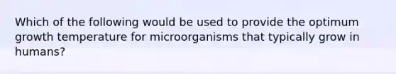 Which of the following would be used to provide the optimum growth temperature for microorganisms that typically grow in humans?