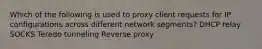 Which of the following is used to proxy client requests for IP configurations across different network segments? DHCP relay SOCKS Teredo tunneling Reverse proxy