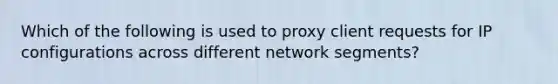 Which of the following is used to proxy client requests for IP configurations across different network segments?