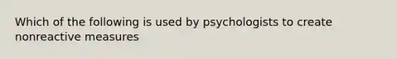 Which of the following is used by psychologists to create nonreactive measures