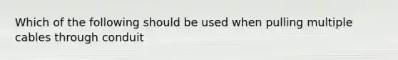 Which of the following should be used when pulling multiple cables through conduit