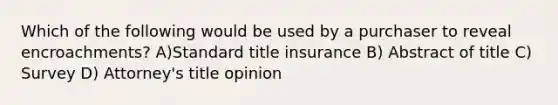 Which of the following would be used by a purchaser to reveal encroachments? A)Standard title insurance B) Abstract of title C) Survey D) Attorney's title opinion