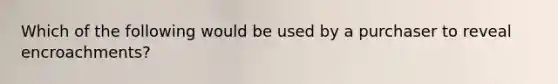 Which of the following would be used by a purchaser to reveal encroachments?