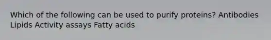 Which of the following can be used to purify proteins? Antibodies Lipids Activity assays Fatty acids