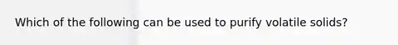 Which of the following can be used to purify volatile solids?