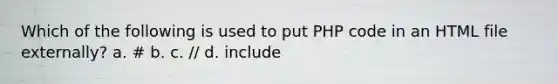 Which of the following is used to put PHP code in an HTML file externally? a. # b. c. // d. include