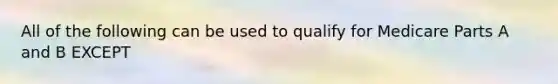All of the following can be used to qualify for Medicare Parts A and B EXCEPT