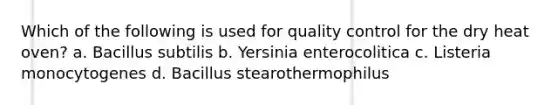 Which of the following is used for quality control for the dry heat oven? a. Bacillus subtilis b. Yersinia enterocolitica c. Listeria monocytogenes d. Bacillus stearothermophilus