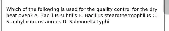 Which of the following is used for the quality control for the dry heat oven? A. Bacillus subtilis B. Bacillus stearothermophilus C. Staphylococcus aureus D. Salmonella typhi