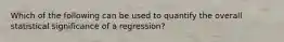 Which of the following can be used to quantify the overall statistical significance of a regression?