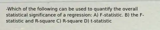 -Which of the following can be used to quantify the overall statistical significance of a regression: A) F-statistic. B) the F-statistic and R-square C) R-square D) t-statistic