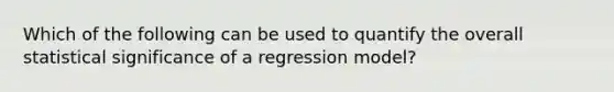 Which of the following can be used to quantify the overall statistical significance of a regression model?