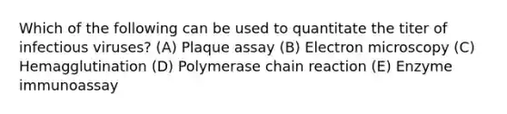 Which of the following can be used to quantitate the titer of infectious viruses? (A) Plaque assay (B) Electron microscopy (C) Hemagglutination (D) Polymerase chain reaction (E) Enzyme immunoassay