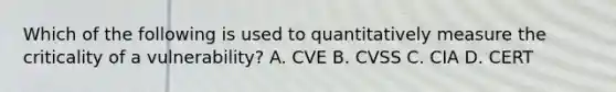 Which of the following is used to quantitatively measure the criticality of a vulnerability? A. CVE B. CVSS C. CIA D. CERT