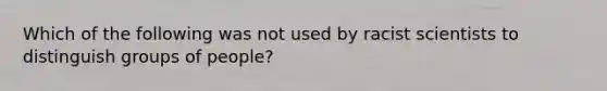 Which of the following was not used by racist scientists to distinguish groups of people?